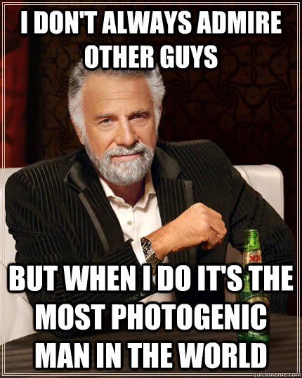 I don't always admire other guys but when I do it's the most photogenic man in the world  The Most Interesting Man In The World