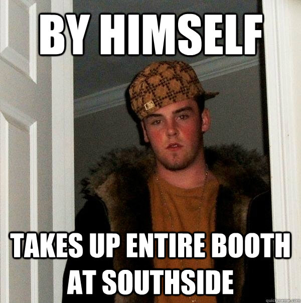 By himself takes up entire booth at southside  Scumbag Steve