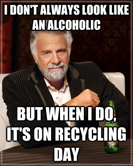 I don't always look like an alcoholic but when I do, it's on recycling day - I don't always look like an alcoholic but when I do, it's on recycling day  The Most Interesting Man In The World