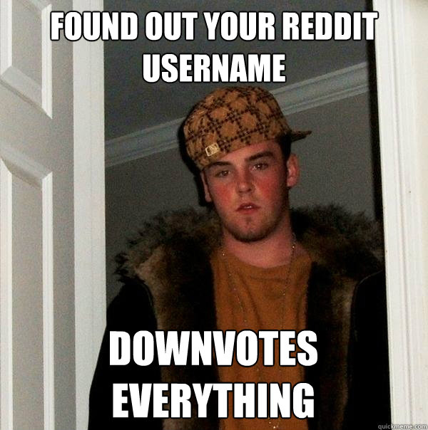 Found out your reddit username Downvotes everything - Found out your reddit username Downvotes everything  Scumbag Steve