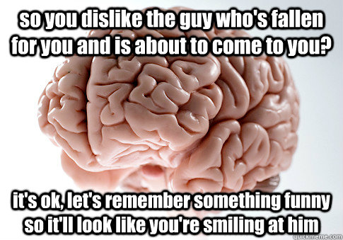 so you dislike the guy who's fallen for you and is about to come to you? it's ok, let's remember something funny so it'll look like you're smiling at him  Scumbag Brain