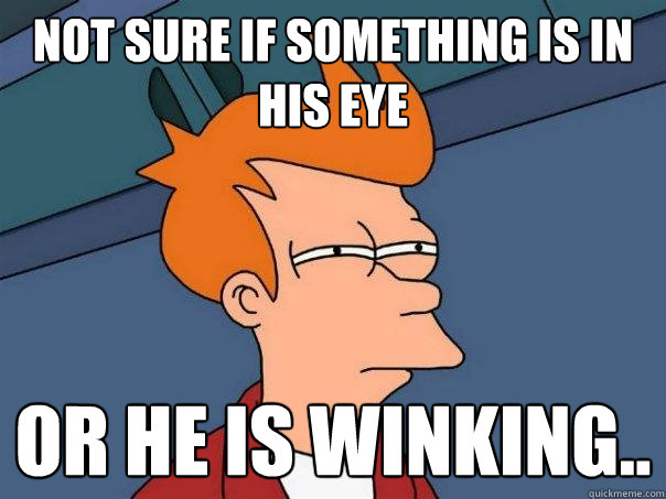 Not sure if something is in his eye Or he is winking..  Futurama Fry