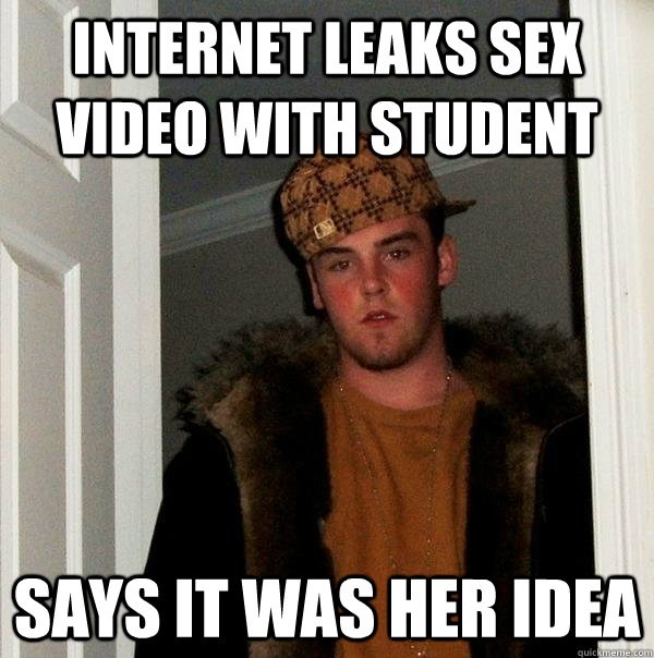 Internet leaks sex video with student says it was her idea - Internet leaks sex video with student says it was her idea  Scumbag Steve