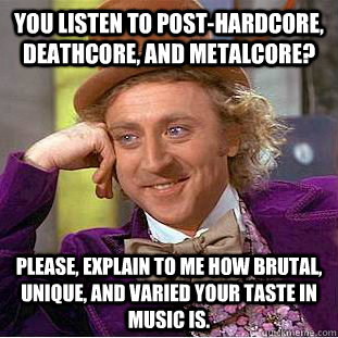 You listen to Post-Hardcore, Deathcore, and Metalcore? Please, explain to me how brutal, unique, and varied your taste in music is. - You listen to Post-Hardcore, Deathcore, and Metalcore? Please, explain to me how brutal, unique, and varied your taste in music is.  Condescending Wonka