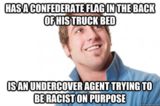 has a confederate flag in the back of his truck bed is an undercover agent trying to be racist on purpose  Misunderstood Douchebag