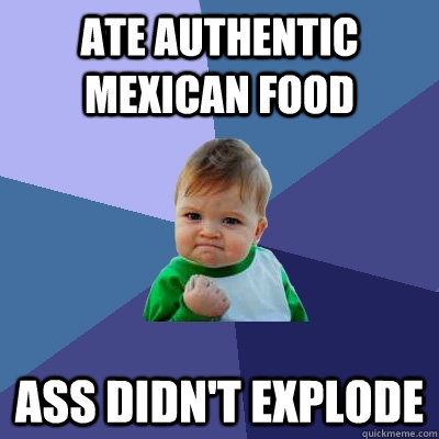 ate authentic mexican food ass didn't explode  Success Kid