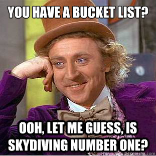 You have a bucket list? ooh, let me guess, is skydiving number one?  Condescending Wonka