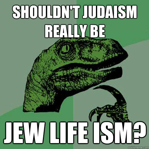 Shouldn't Judaism really be
 jew life ism? - Shouldn't Judaism really be
 jew life ism?  Philosoraptor