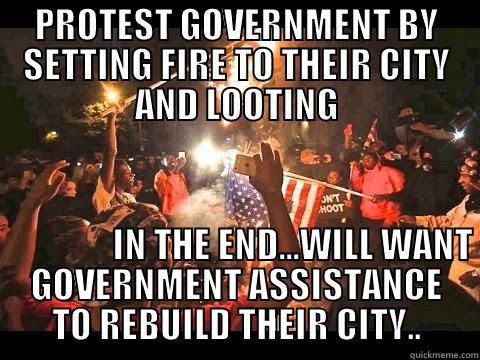 BURNING CITY - PROTEST GOVERNMENT BY SETTING FIRE TO THEIR CITY AND LOOTING                         IN THE END...WILL WANT GOVERNMENT ASSISTANCE TO REBUILD THEIR CITY.. Misc