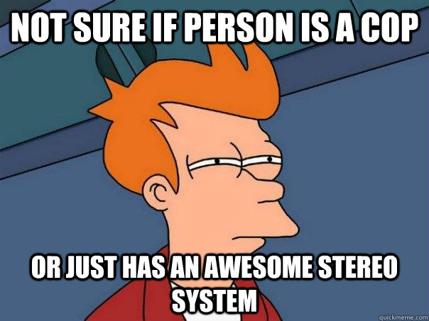 Not sure if person is a cop Or just has an awesome stereo system  Futurama Fry