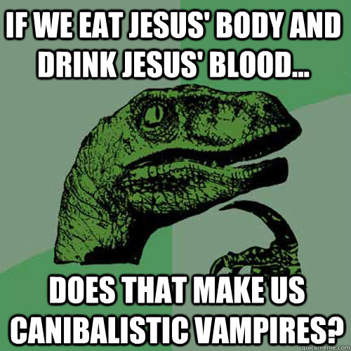 If we eat Jesus' body and drink jesus' blood... Does that make us canibalistic vampires?   Philosoraptor