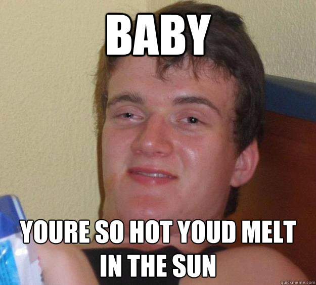 Baby youre so hot youd melt in the sun  10 Guy