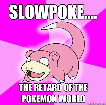 Slowpoke.... The Retard of the pokemon world  Slowpoke