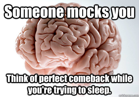 Someone mocks you Think of perfect comeback while you're trying to sleep.   Scumbag Brain