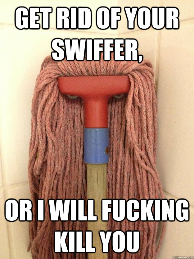 Get rid of your Swiffer, or i will fucking kill you  Insanity Mop