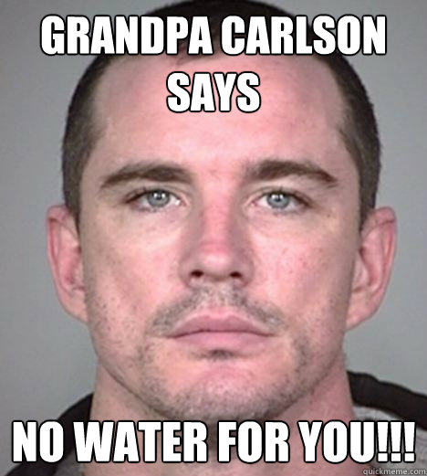 Grandpa Carlson Says No Water For you!!! - Grandpa Carlson Says No Water For you!!!  Misc