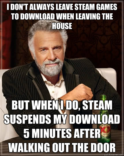 I don't always leave steam games to download when leaving the house But when I do, Steam suspends my download 5 minutes after walking out the door  The Most Interesting Man In The World