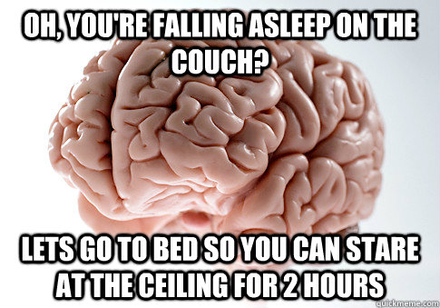 Oh, you're falling asleep on the couch? Lets go to bed so you can stare at the ceiling for 2 hours  Scumbag Brain