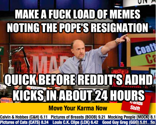 make a fuck load of memes noting the pope's resignation quick before reddit's adhd kicks in about 24 hours  Mad Karma with Jim Cramer