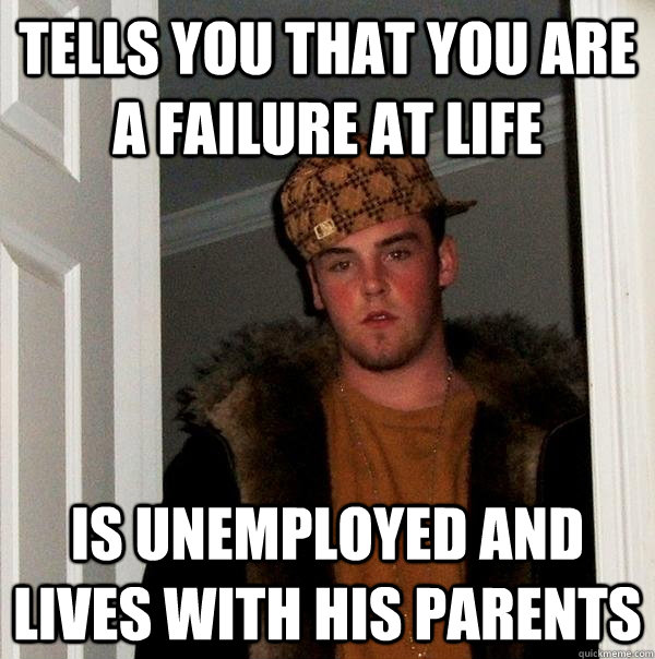 tells you that you are a failure at life Is unemployed and lives with his parents   Scumbag Steve