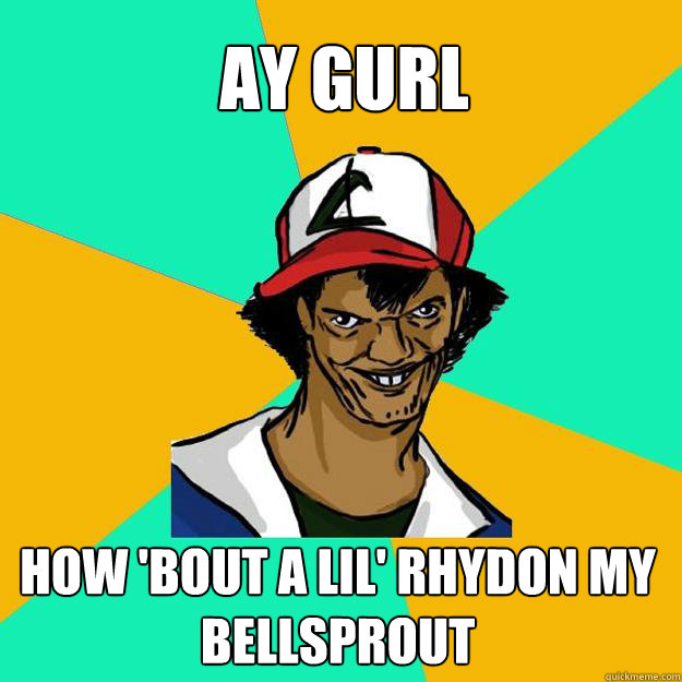 AY GURL How 'bout a lil' rhydon my bellsprout  Ash Pedreiro