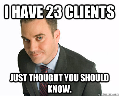 I have 23 clients Just thought you should know. - I have 23 clients Just thought you should know.  Always busy PR guy.