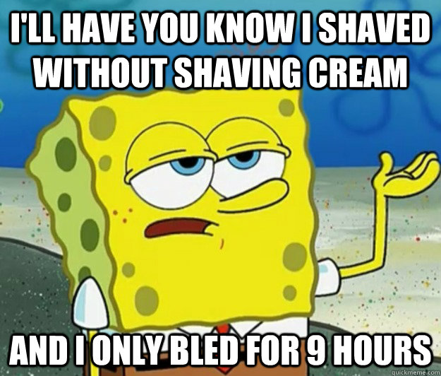 I'll have you know I shaved without shaving cream And I only bled for 9 hours  Tough Spongebob