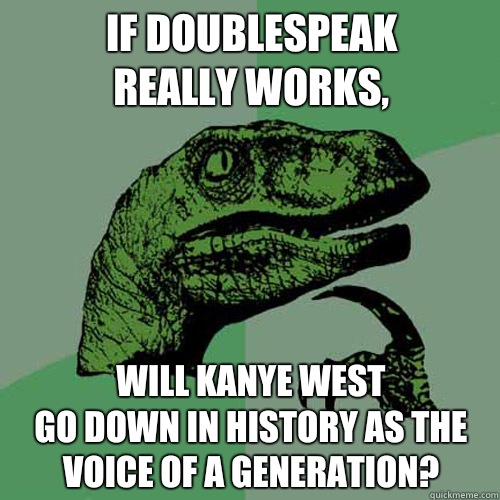 If doublespeak
really works, Will Kanye West
go down in history as the voice of a generation?  Philosoraptor