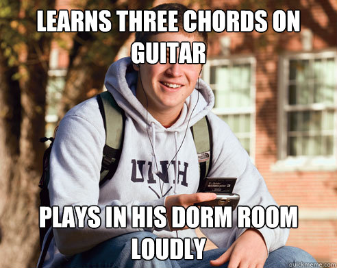 Learns three chords on guitar Plays in his dorm room loudly  College Freshman