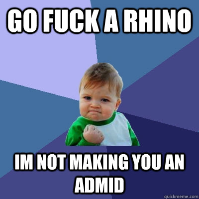 Go Fuck a Rhino Im Not Making you an admid - Go Fuck a Rhino Im Not Making you an admid  Success Kid