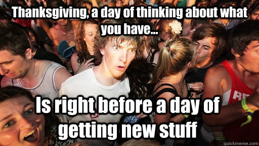 Thanksgiving, a day of thinking about what you have... Is right before a day of getting new stuff  Sudden Clarity Clarence