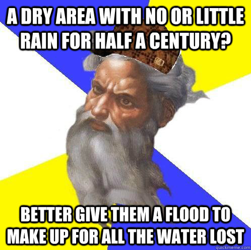 a dry area with no or little rain for half a century? better give them a flood to make up for all the water lost  Scumbag God