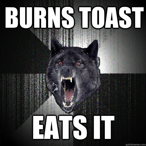 burns toast eats it  Insanity Wolf