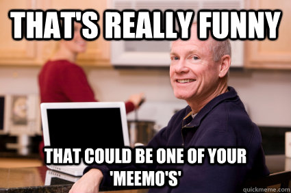 that's really funny that could be one of your 'meemo's' - that's really funny that could be one of your 'meemo's'  Technologically impaired parent