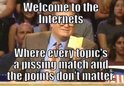 WELCOME TO THE INTERNETS WHERE EVERY TOPIC'S A PISSING MATCH AND THE POINTS DON'T MATTER. Whose Line