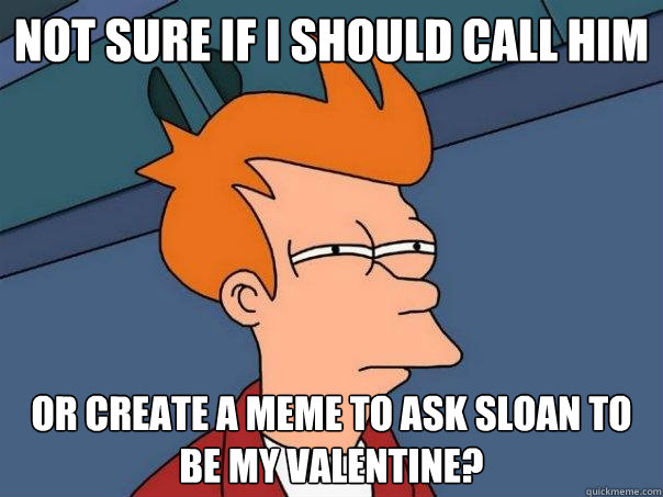 Not sure if i should call him Or create a meme to ask Sloan to be my valentine? - Not sure if i should call him Or create a meme to ask Sloan to be my valentine?  Futurama Fry