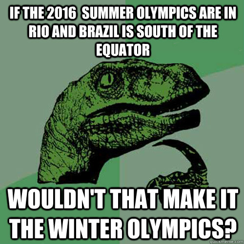 If the 2016  summer olympics are in Rio and brazil is south of the equator wouldn't that make it the winter olympics?  Philosoraptor