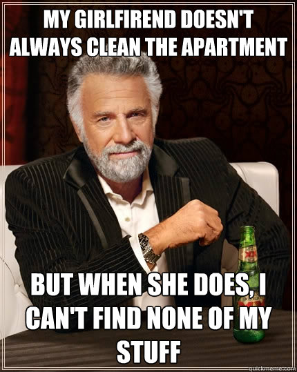 My girlfirend doesn't always clean the apartment but when she does, I can't find none of my stuff - My girlfirend doesn't always clean the apartment but when she does, I can't find none of my stuff  The Most Interesting Man In The World