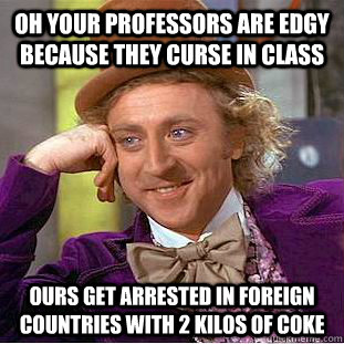 Oh your professors are edgy because they curse in class Ours get arrested in foreign countries with 2 kilos of Coke  Condescending Wonka