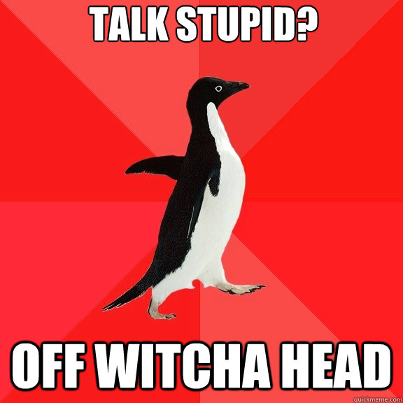 Talk stupid? off witcha head  Socially Awesome Penguin