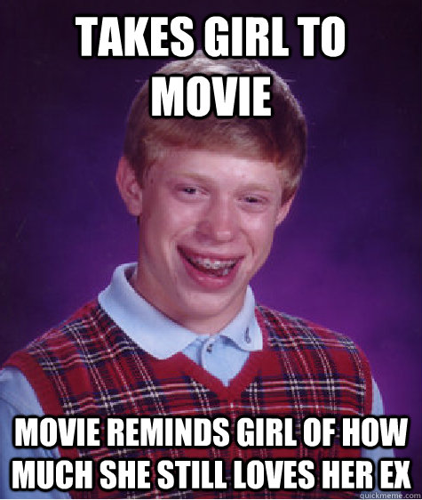 Takes girl to movie movie reminds girl of how much she still loves her ex  - Takes girl to movie movie reminds girl of how much she still loves her ex   Bad Luck Brian