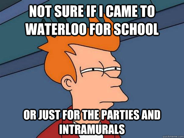 Not sure if I came to waterloo for school Or just for the parties and intramurals  Futurama Fry