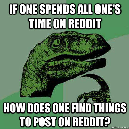 If one spends all one's time on Reddit How does one find things to post on Reddit?  - If one spends all one's time on Reddit How does one find things to post on Reddit?   Philosoraptor