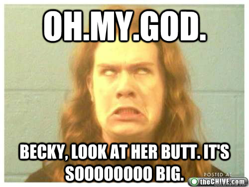 Ohmygod Becky Look At Her Butt Its Soooooooo Big Misc Quickmeme 3481