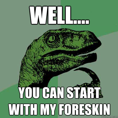 well.... you can start with my foreskin  Philosoraptor