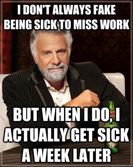 I don't always fake being sick to miss work but when I do, I actually get sick a week later  The Most Interesting Man In The World