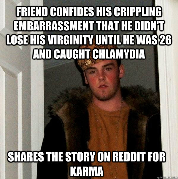 Friend confides his crippling embarrassment that he didn't lose his virginity until he was 26 and caught chlamydia  Shares the story on Reddit for karma  Scumbag Steve