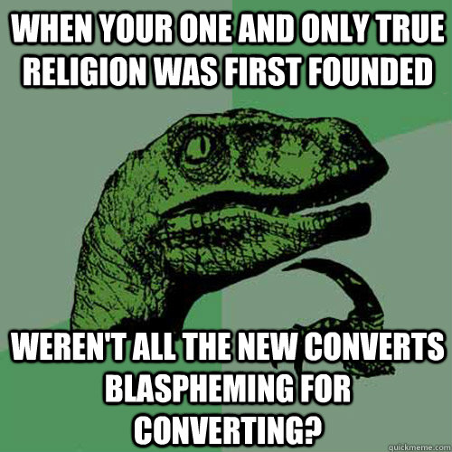 When your one and only true religion was first founded weren't all the new converts blaspheming for converting?  Philosoraptor