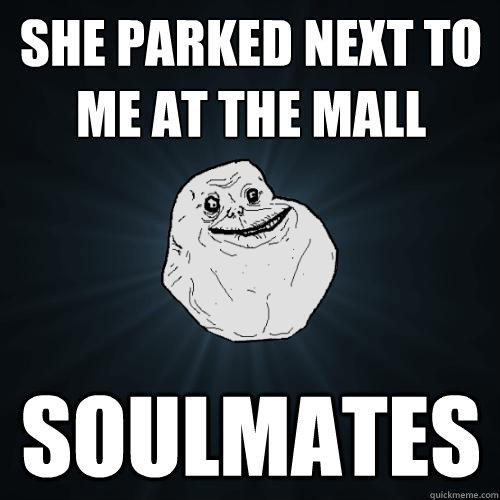 She parked next to me at the mall soulmates  Forever Alone