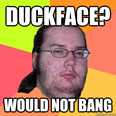 Duckface? Would not bang  Butthurt Dweller